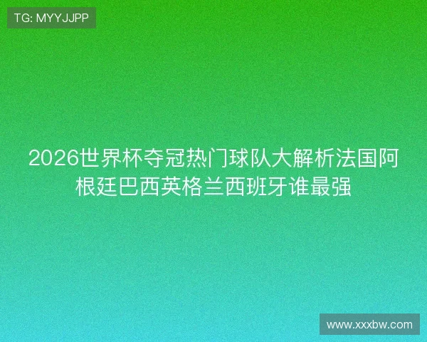 2026世界杯夺冠热门球队大解析法国阿根廷巴西英格兰西班牙谁最强
