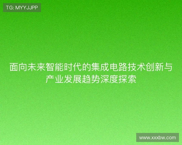 面向未来智能时代的集成电路技术创新与产业发展趋势深度探索